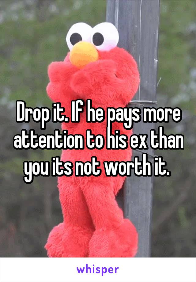 Drop it. If he pays more attention to his ex than you its not worth it. 