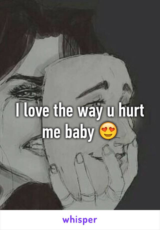 I love the way u hurt me baby 😍