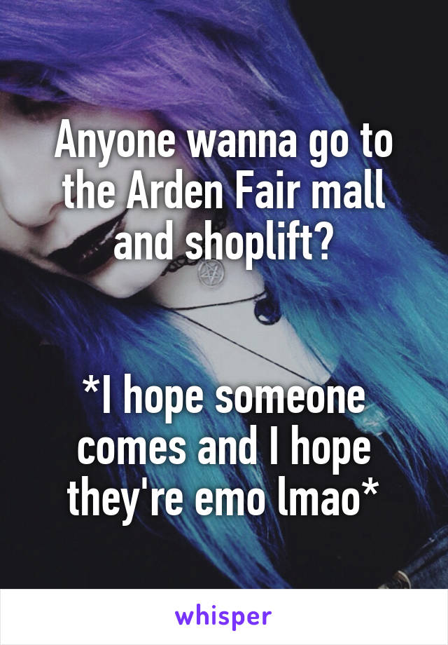 Anyone wanna go to the Arden Fair mall and shoplift?


*I hope someone comes and I hope they're emo lmao*