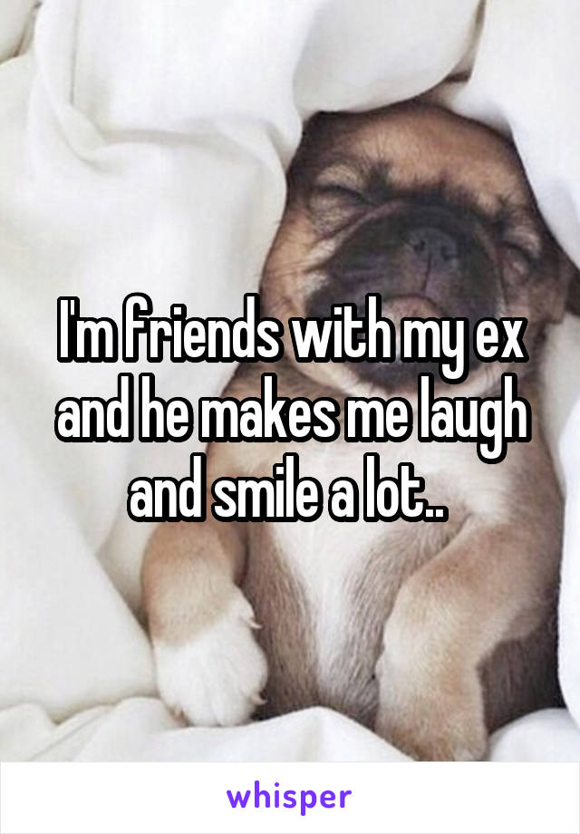 I'm friends with my ex and he makes me laugh and smile a lot.. 