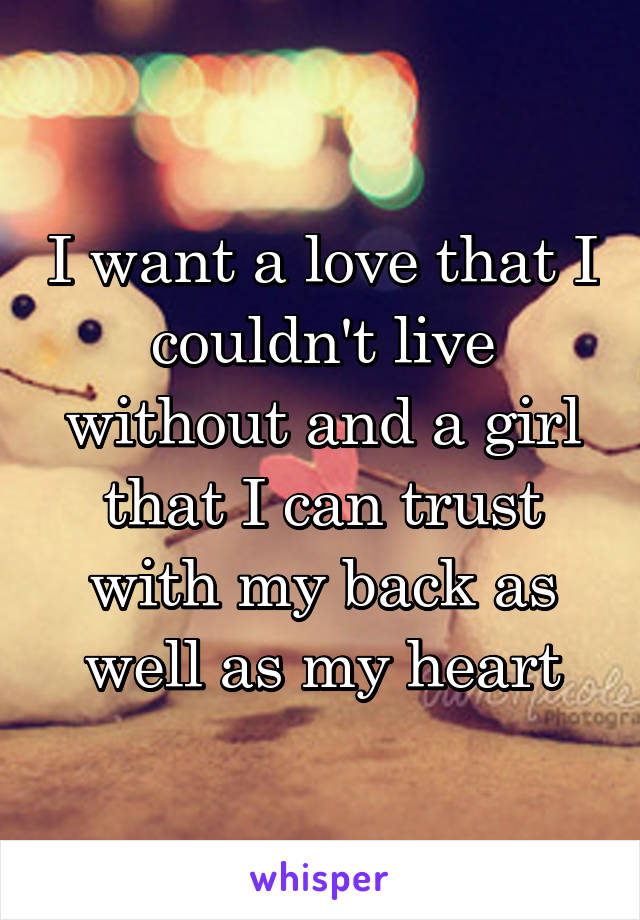 I want a love that I couldn't live without and a girl that I can trust with my back as well as my heart