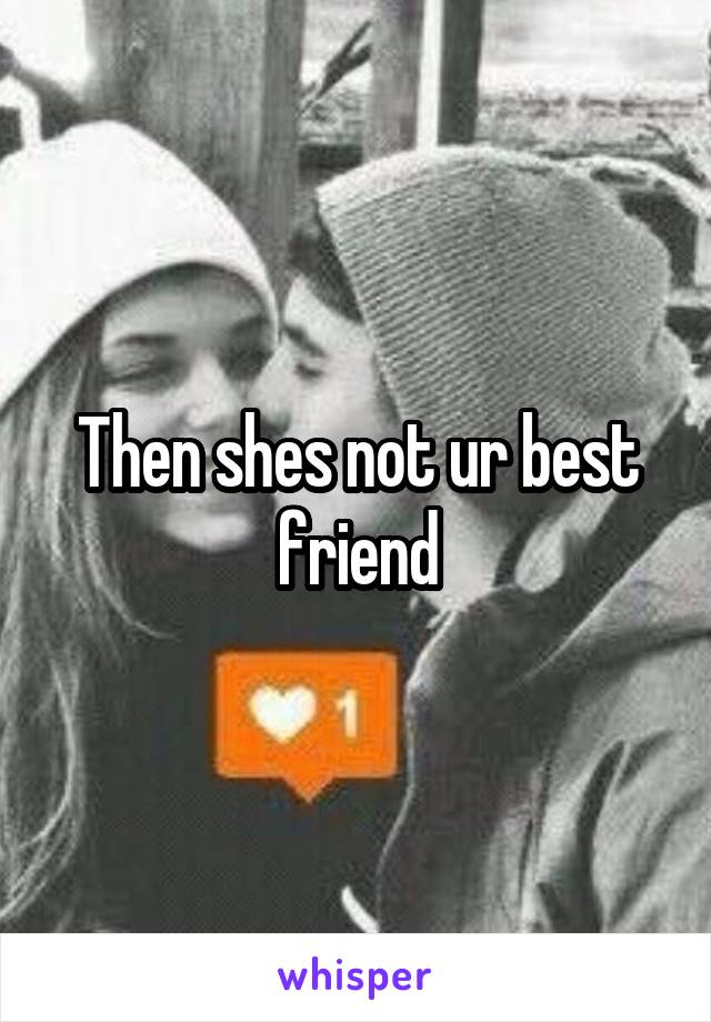 Then shes not ur best friend