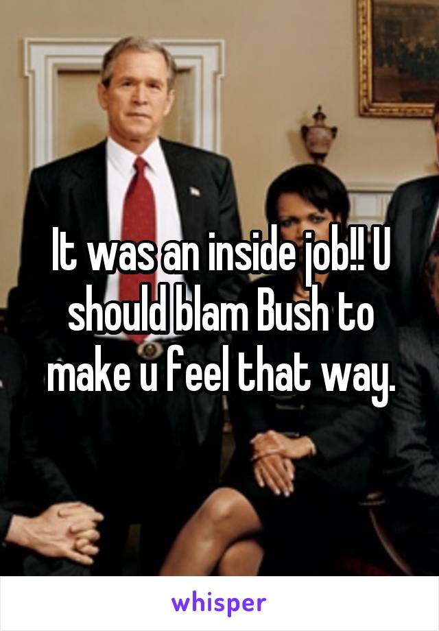 It was an inside job!! U should blam Bush to make u feel that way.