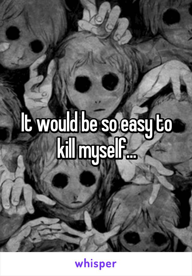 It would be so easy to kill myself...