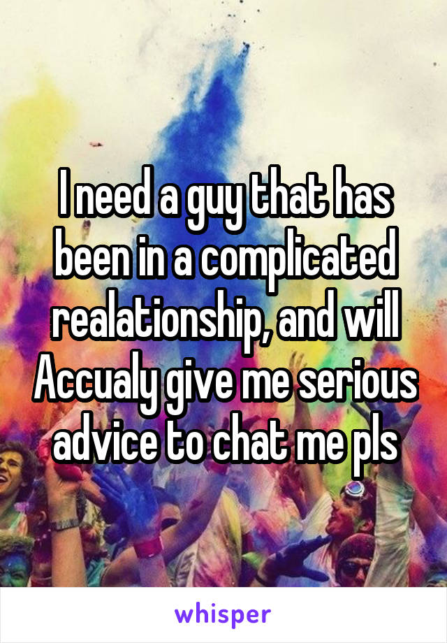 I need a guy that has been in a complicated realationship, and will Accualy give me serious advice to chat me pls