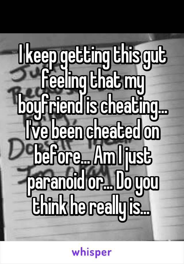 I keep getting this gut feeling that my boyfriend is cheating... I've been cheated on before... Am I just paranoid or... Do you think he really is... 