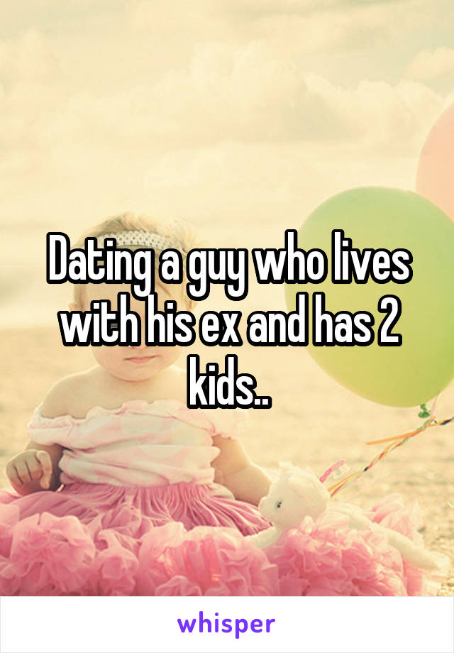 Dating a guy who lives with his ex and has 2 kids..