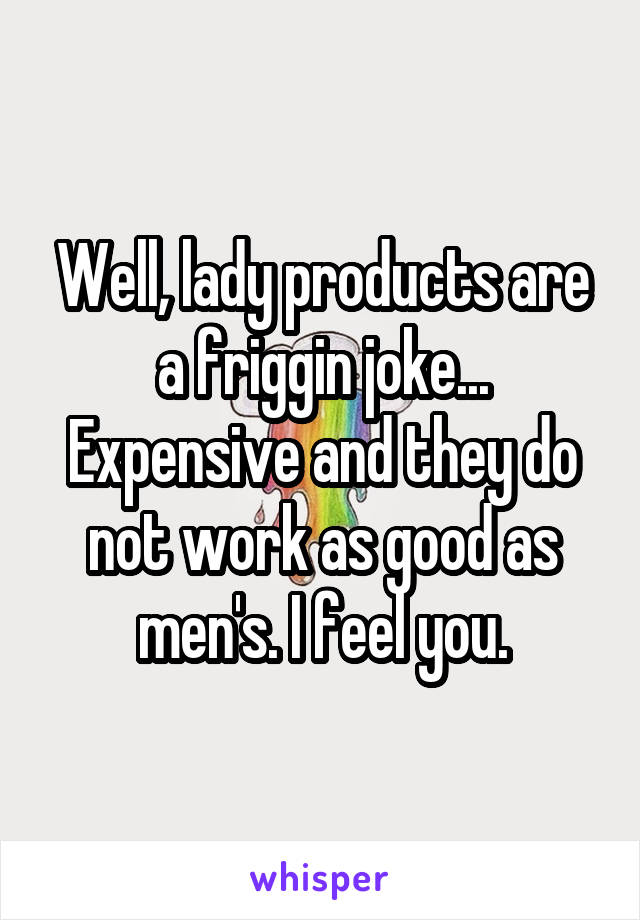 Well, lady products are a friggin joke... Expensive and they do not work as good as men's. I feel you.