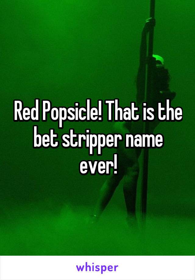 Red Popsicle! That is the bet stripper name ever!