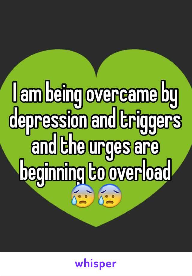 I am being overcame by depression and triggers and the urges are beginning to overload 😰😰