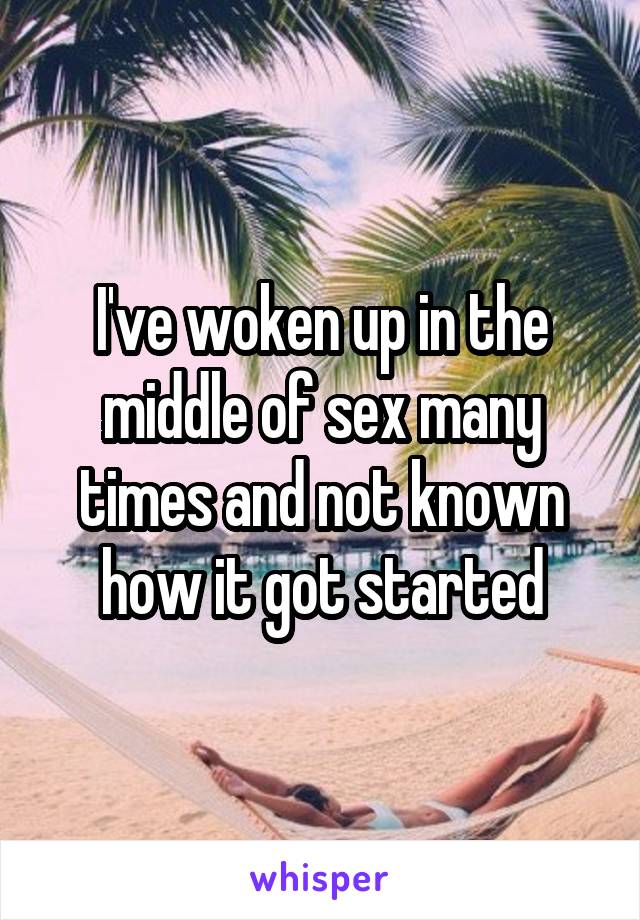 I've woken up in the middle of sex many times and not known how it got started