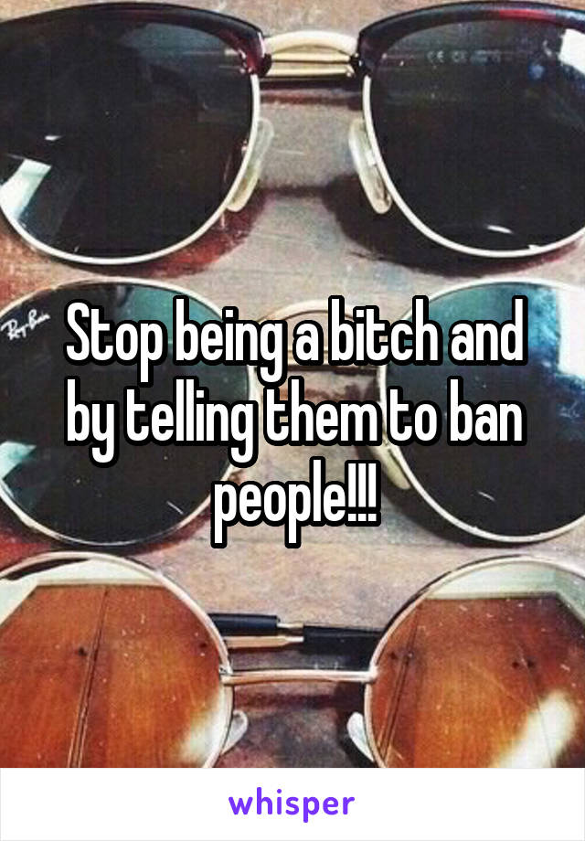 Stop being a bitch and by telling them to ban people!!!