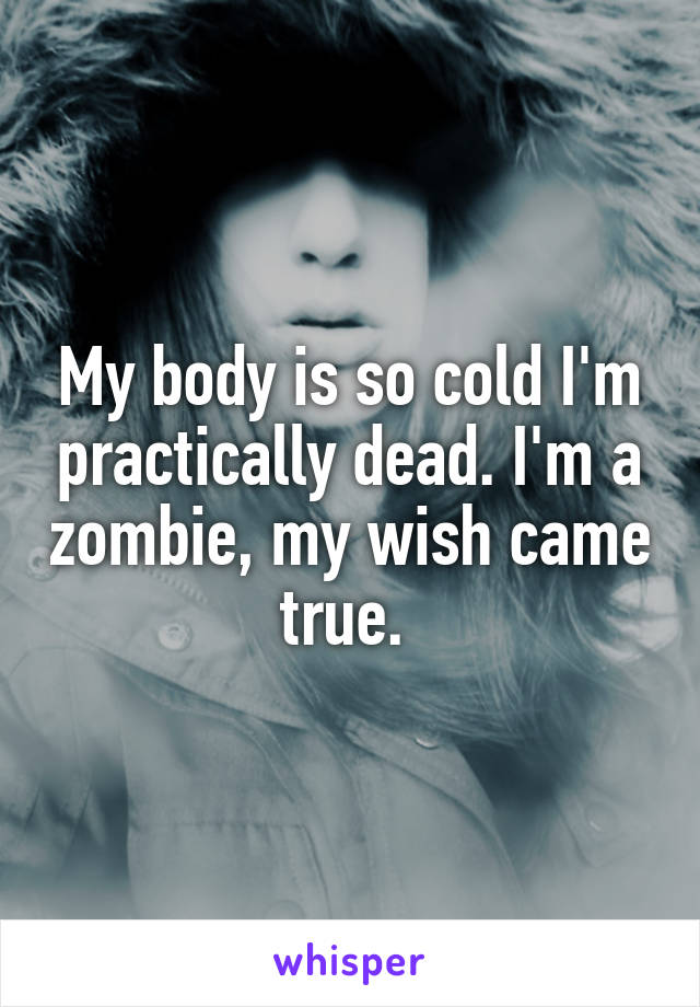 My body is so cold I'm practically dead. I'm a zombie, my wish came true. 