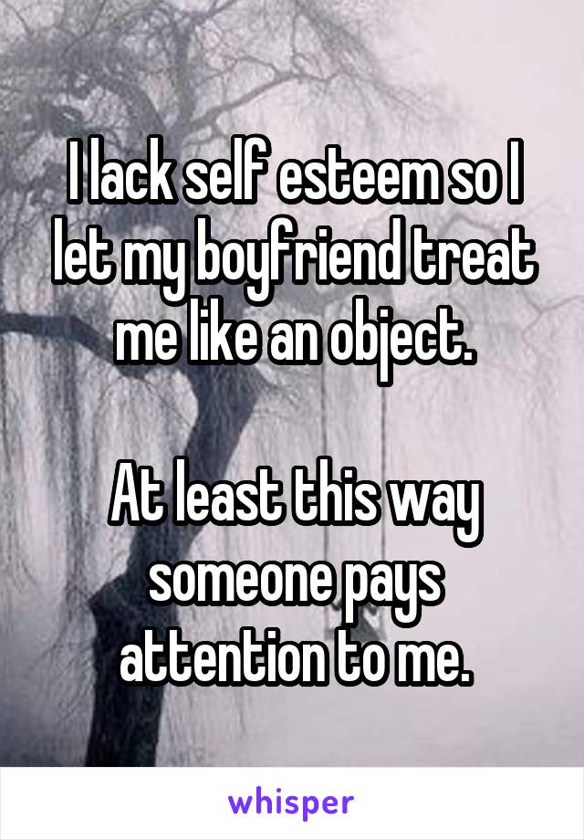 I lack self esteem so I let my boyfriend treat me like an object.

At least this way someone pays attention to me.