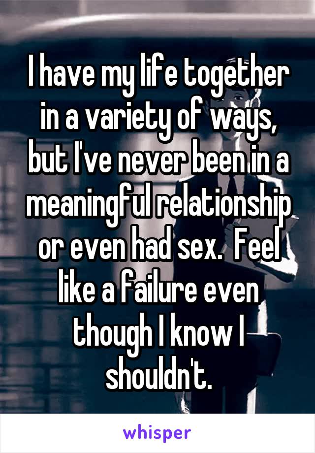 I have my life together in a variety of ways, but I've never been in a meaningful relationship or even had sex.  Feel like a failure even though I know I shouldn't.