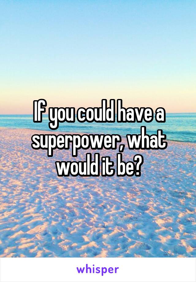 If you could have a superpower, what would it be?