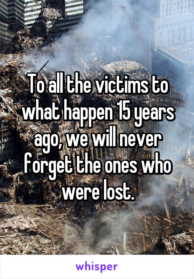 To all the victims to what happen 15 years ago, we will never forget the ones who were lost.