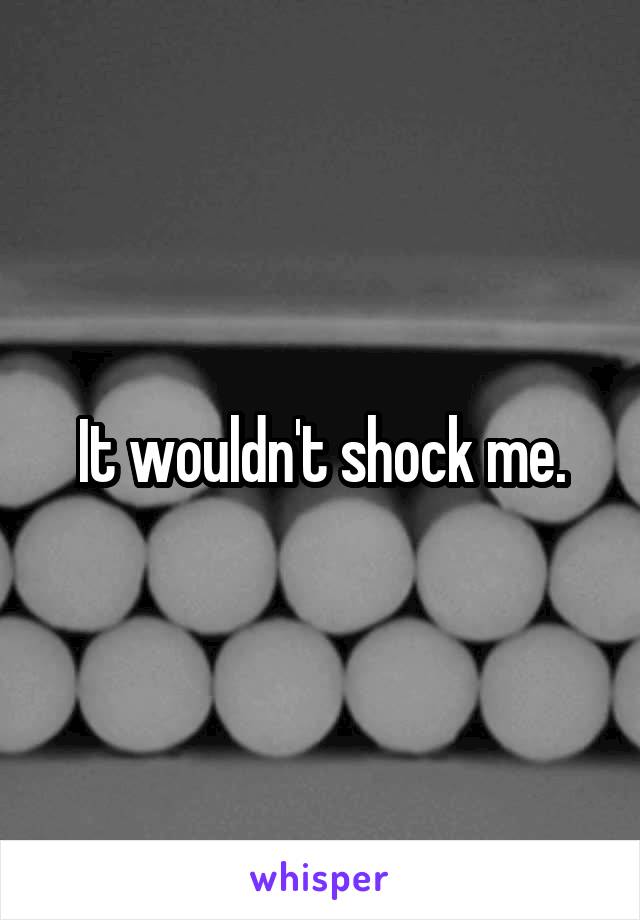 It wouldn't shock me.