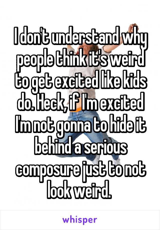 I don't understand why people think it's weird to get excited like kids do. Heck, if I'm excited I'm not gonna to hide it behind a serious composure just to not look weird. 