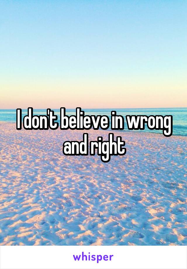 I don't believe in wrong and right