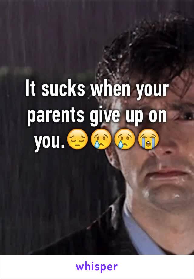 It sucks when your parents give up on you.😔😢😢😭