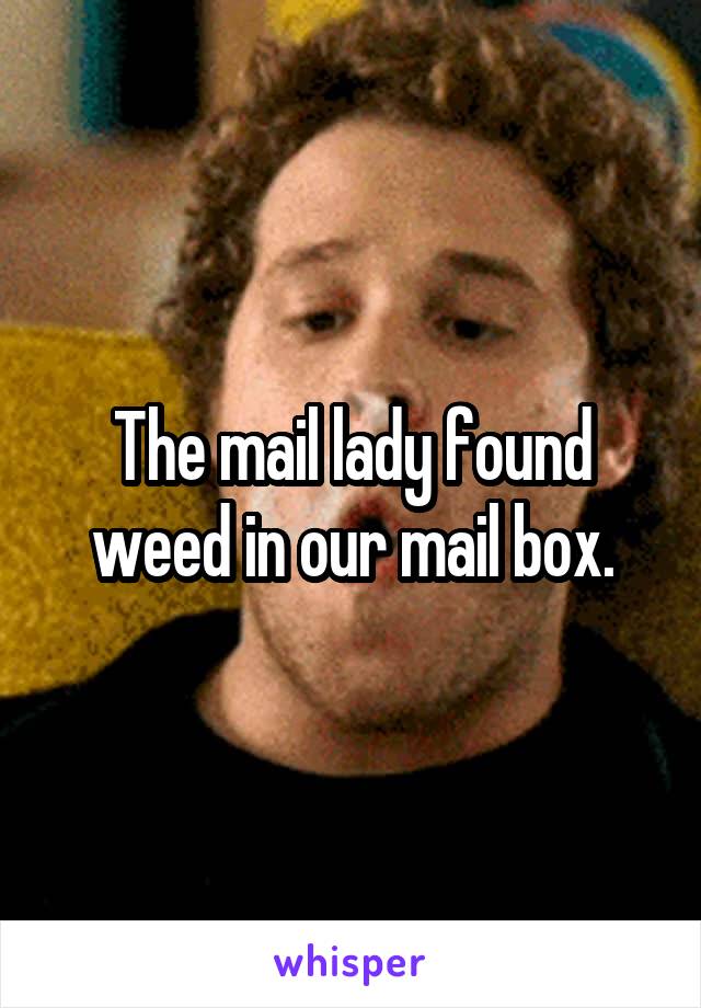 The mail lady found weed in our mail box.