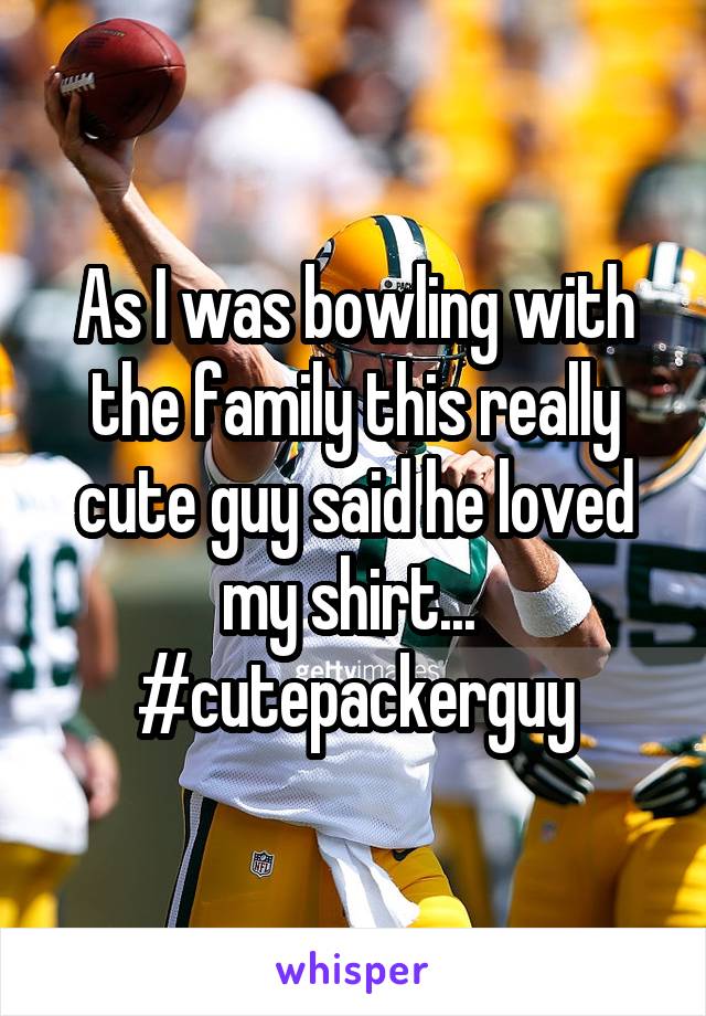 As I was bowling with the family this really cute guy said he loved my shirt... 
#cutepackerguy