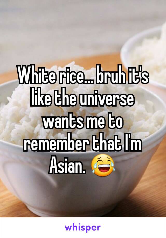 White rice... bruh it's like the universe wants me to remember that I'm Asian. 😂