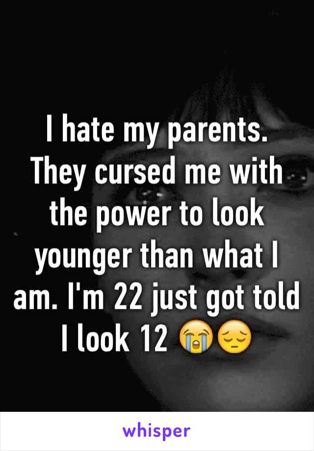 I hate my parents. 
They cursed me with the power to look younger than what I am. I'm 22 just got told I look 12 😭😔