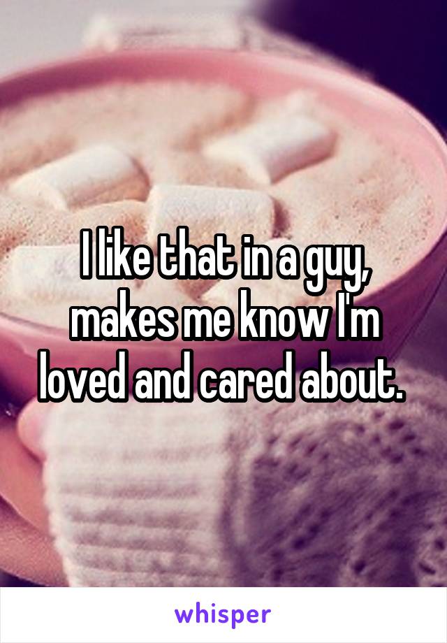 I like that in a guy, makes me know I'm loved and cared about. 