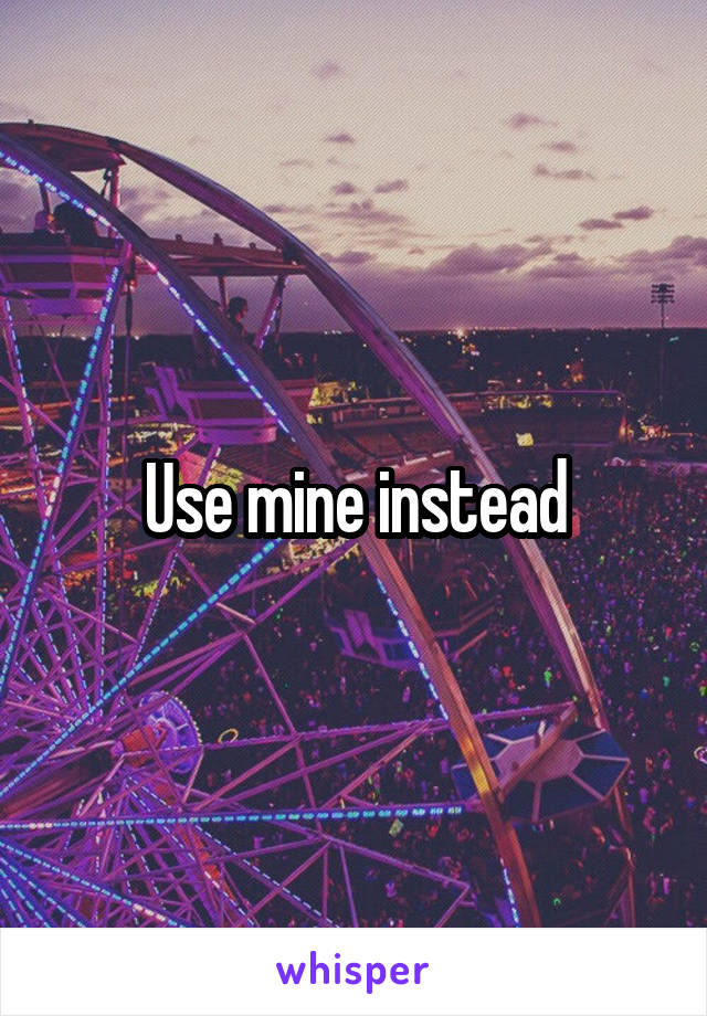 Use mine instead