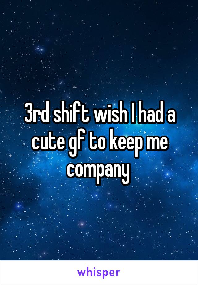 3rd shift wish I had a cute gf to keep me company 