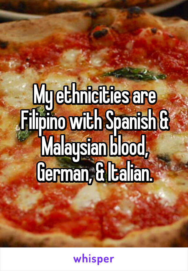 My ethnicities are Filipino with Spanish & Malaysian blood, German, & Italian.