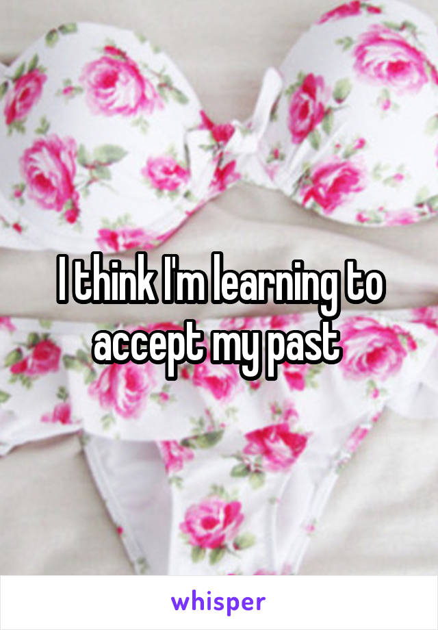 I think I'm learning to accept my past 