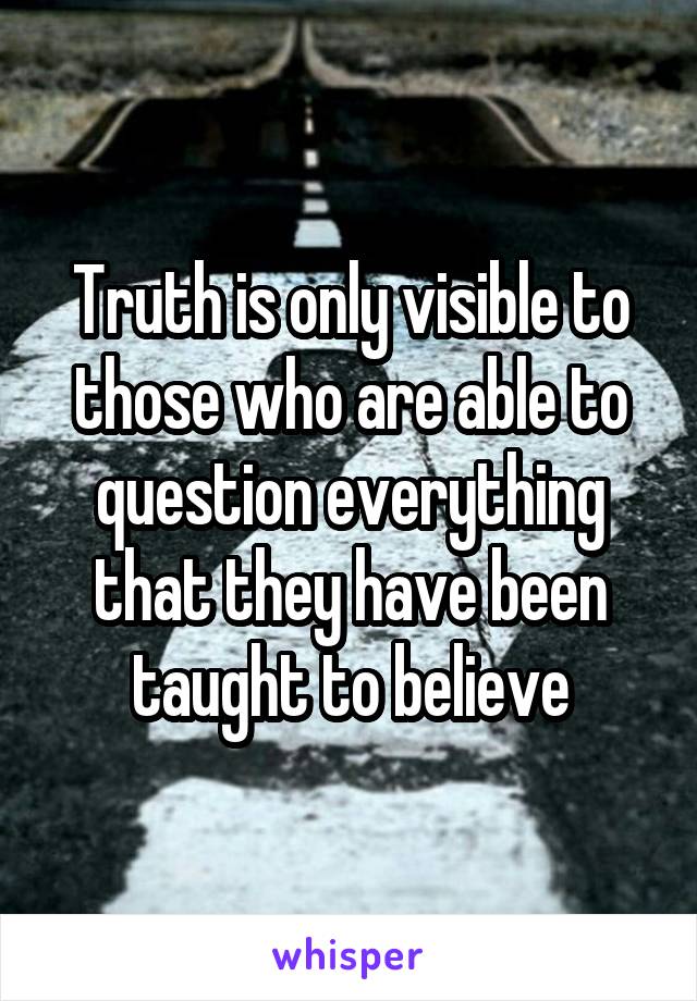 Truth is only visible to those who are able to question everything that they have been taught to believe