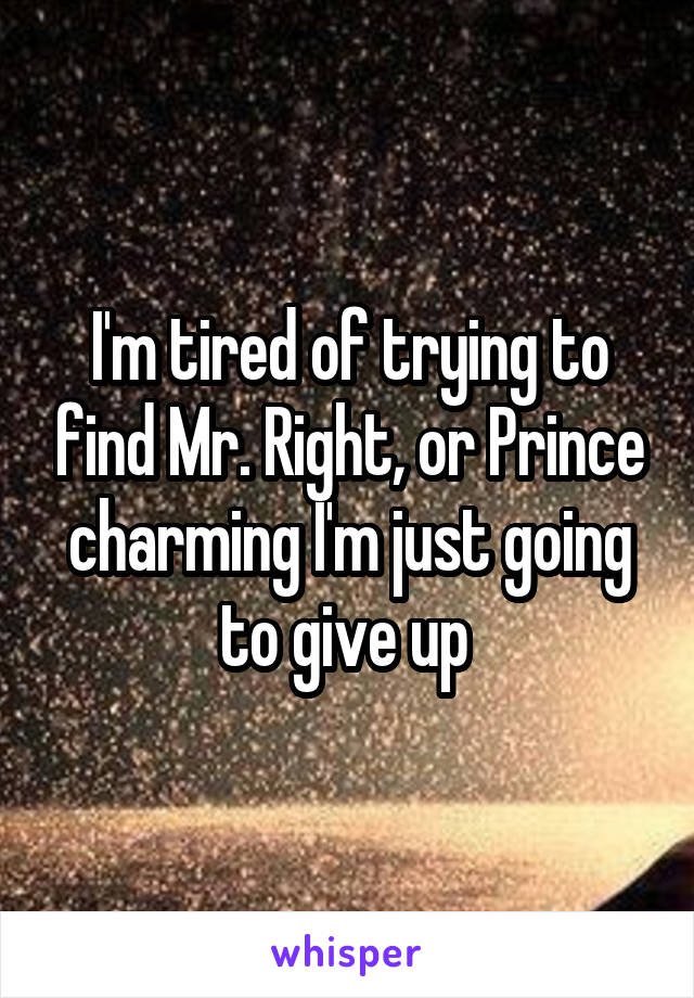 I'm tired of trying to find Mr. Right, or Prince charming I'm just going to give up 