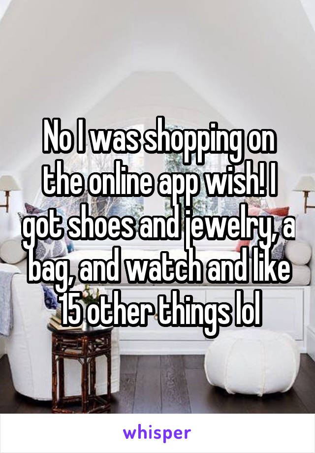 No I was shopping on the online app wish! I got shoes and jewelry, a bag, and watch and like 15 other things lol