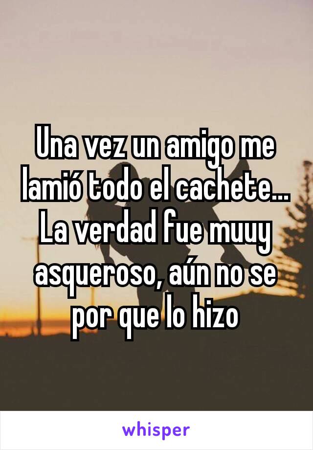 Una vez un amigo me lamió todo el cachete...
La verdad fue muuy asqueroso, aún no se por que lo hizo