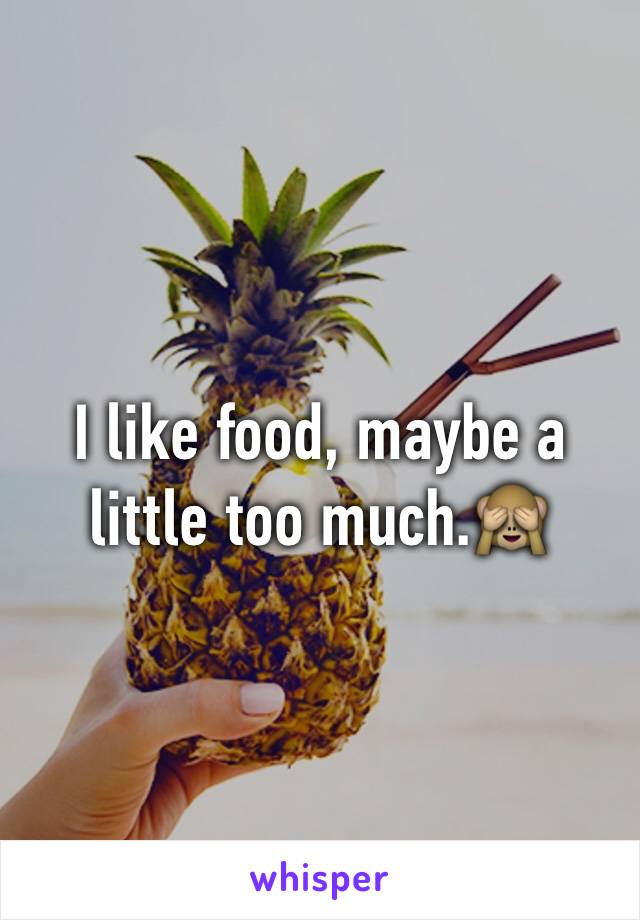 I like food, maybe a little too much.🙈