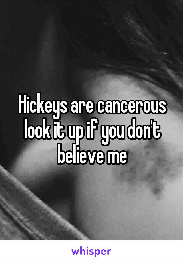 Hickeys are cancerous look it up if you don't believe me