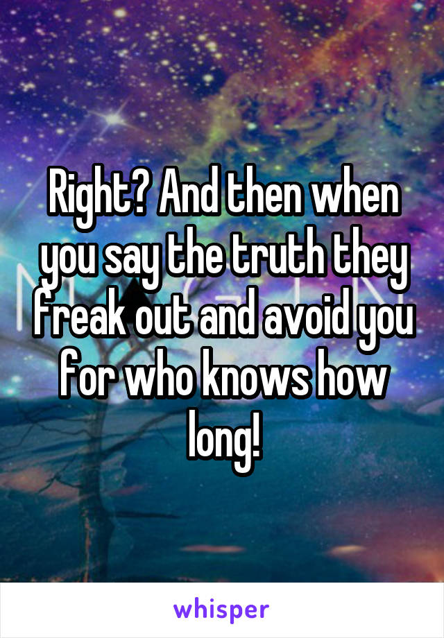 Right? And then when you say the truth they freak out and avoid you for who knows how long!