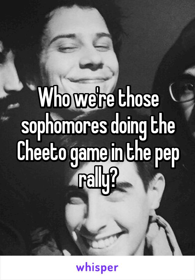 Who we're those sophomores doing the Cheeto game in the pep rally?