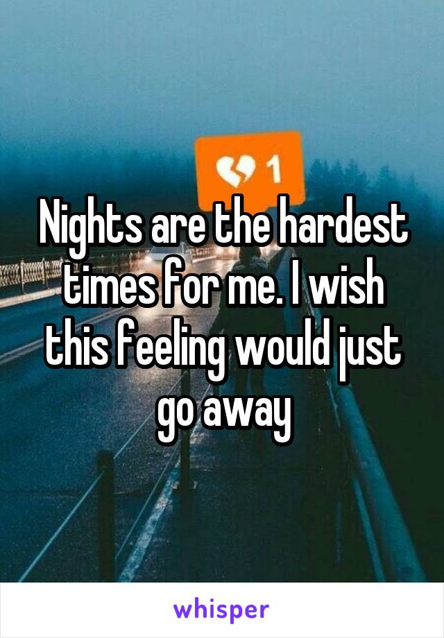 Nights are the hardest times for me. I wish this feeling would just go away