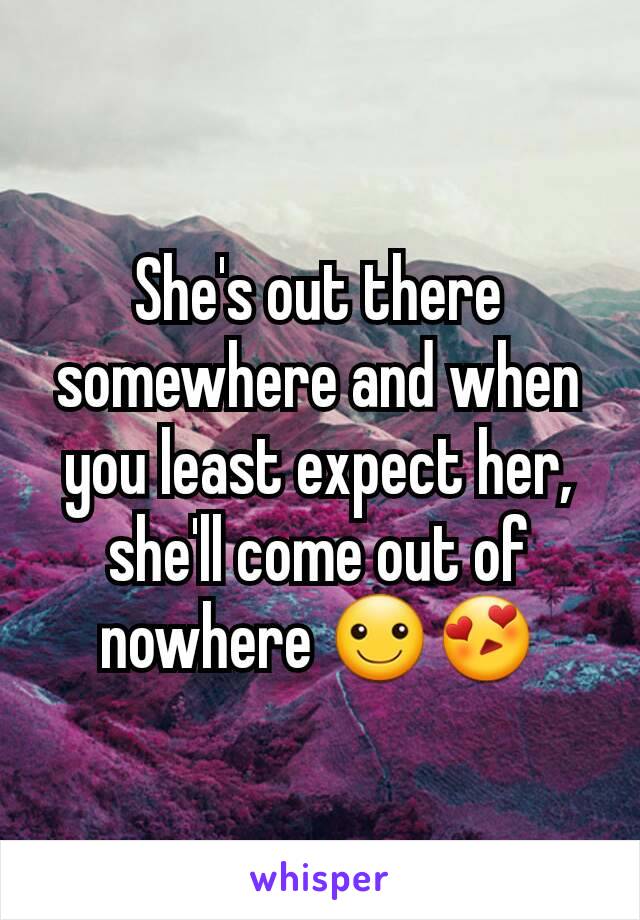 She's out there somewhere and when you least expect her, she'll come out of nowhere ☺😍