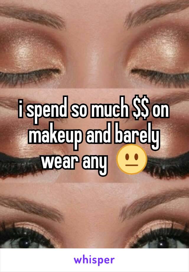 i spend so much $$ on makeup and barely wear any  😐
