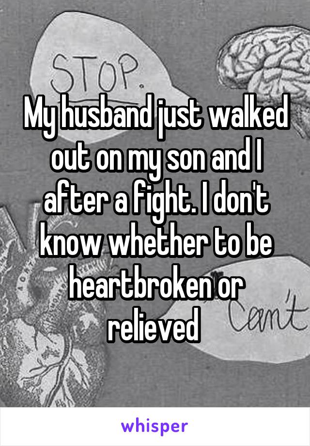 My husband just walked out on my son and I after a fight. I don't know whether to be heartbroken or relieved 