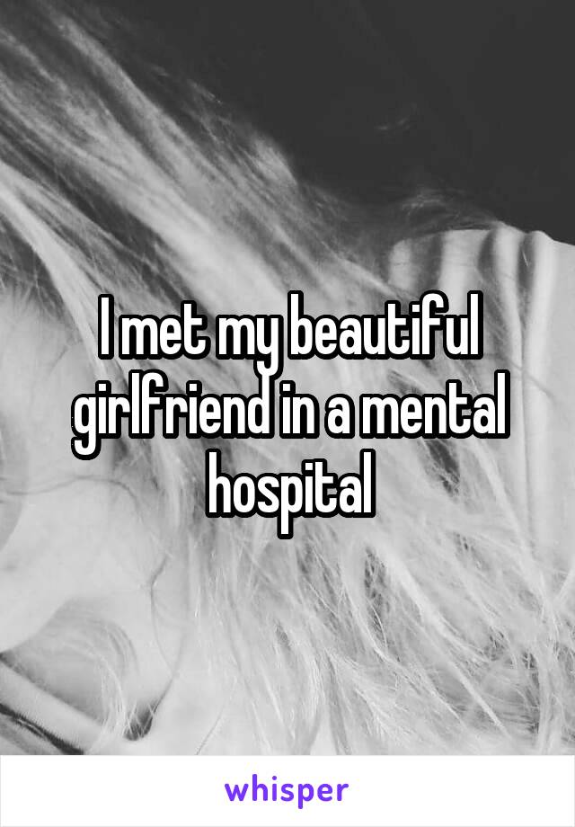 I met my beautiful girlfriend in a mental hospital