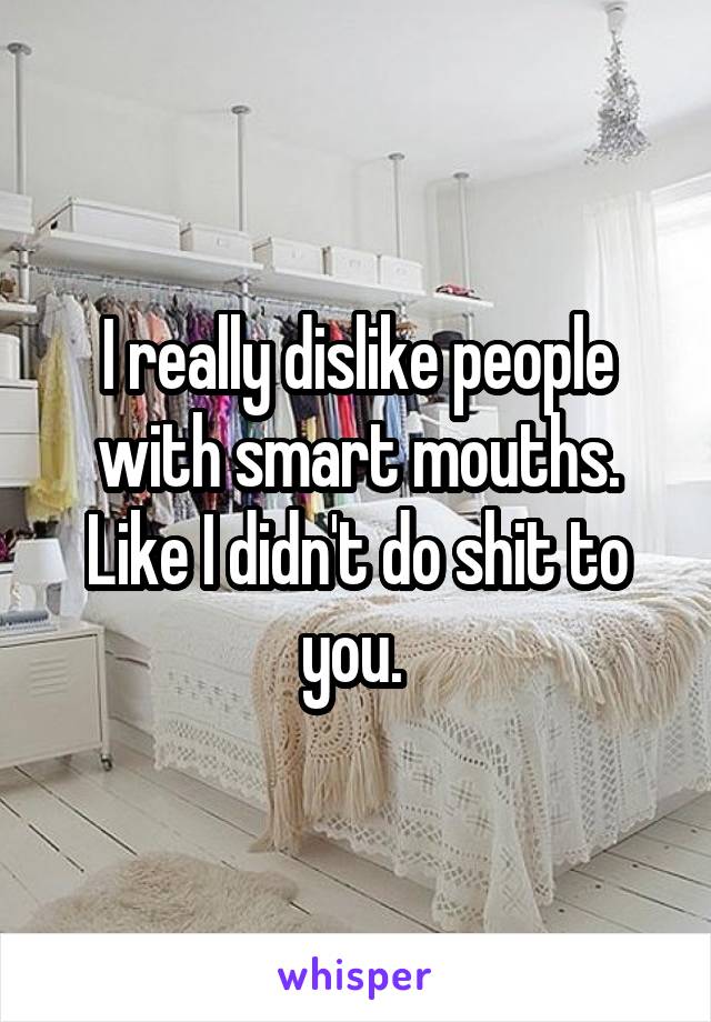 I really dislike people with smart mouths. Like I didn't do shit to you. 