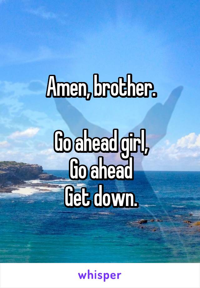 Amen, brother.

Go ahead girl,
Go ahead
Get down.