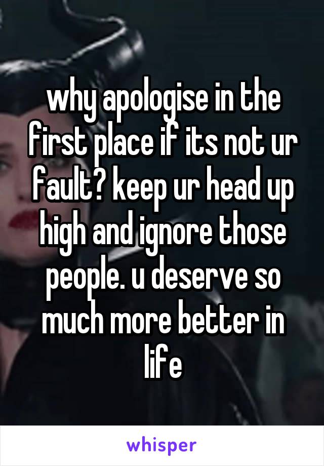 why apologise in the first place if its not ur fault? keep ur head up high and ignore those people. u deserve so much more better in life